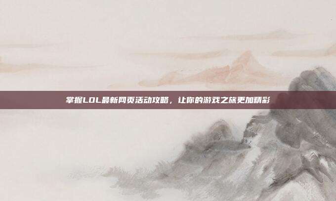 掌握LOL最新网页活动攻略,让你的游戏之旅更加精彩
