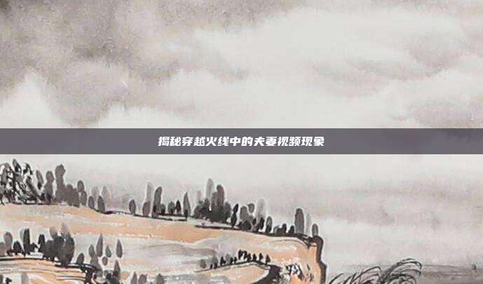 揭秘穿越火线中的夫妻视频现象