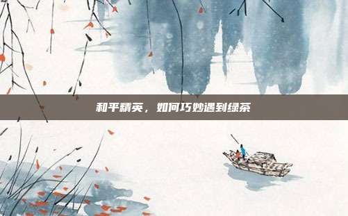 和平精英,如何巧妙遇到绿茶