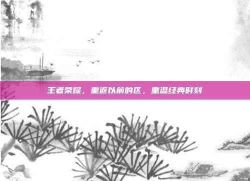 王者荣耀，重返以前的区，重温经典时刻