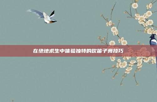 在绝地求生中体验独特的吹笛子舞技巧