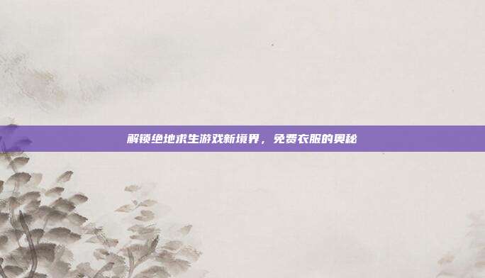 解锁绝地求生游戏新境界,免费衣服的奥秘