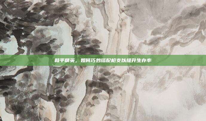 和平精英，如何巧妙搭配枪支以提升生存率