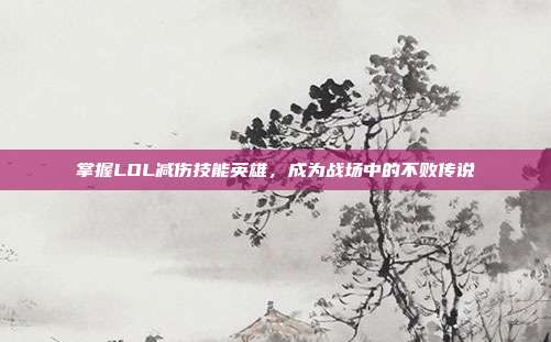 掌握LOL减伤技能英雄，成为战场中的不败传说