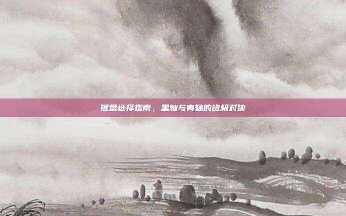 键盘选择指南，黑轴与青轴的终极对决