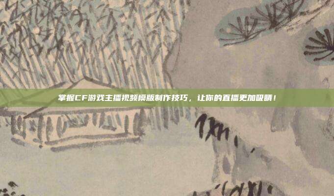 掌握CF游戏主播视频模版制作技巧，让你的直播更加吸睛！