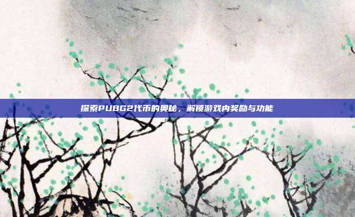 探索PUBG2代币的奥秘，解锁游戏内奖励与功能