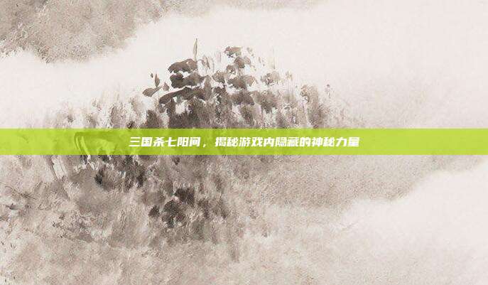 三国杀七阳间，揭秘游戏内隐藏的神秘力量