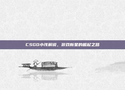 CSGO小孩解说，游戏新星的崛起之路