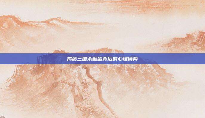 揭秘三国杀砸蛋背后的心理博弈