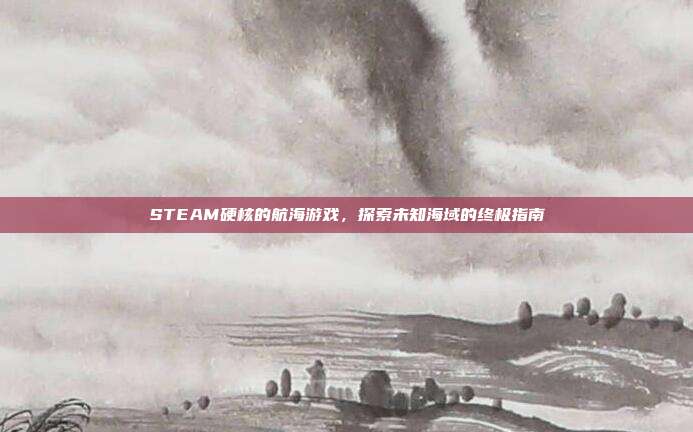 STEAM硬核的航海游戏，探索未知海域的终极指南