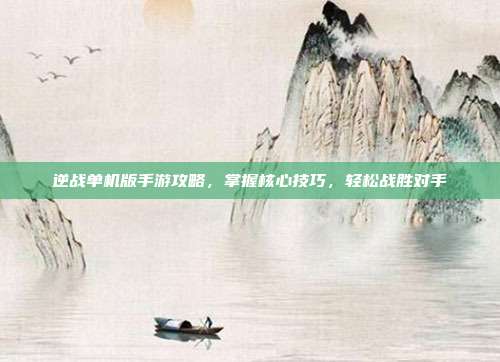 逆战单机版手游攻略，掌握核心技巧，轻松战胜对手