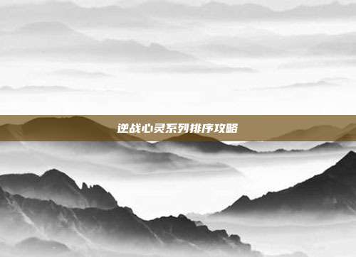 逆战心灵系列排序攻略