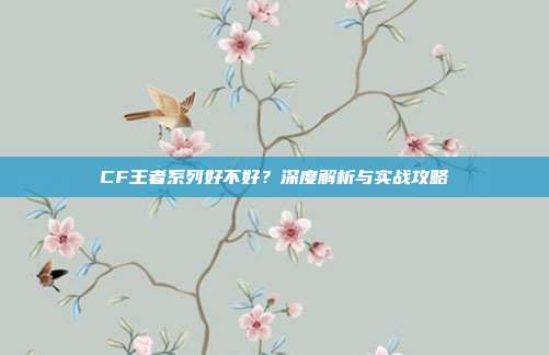 CF王者系列好不好？深度解析与实战攻略