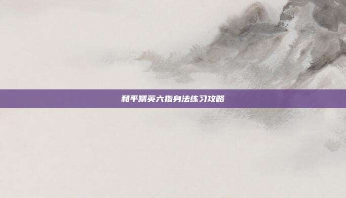 和平精英六指身法练习攻略