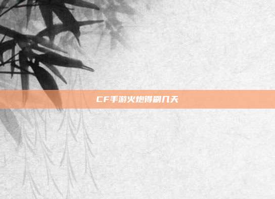CF手游火炮得刷几天