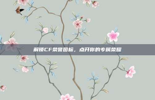 解锁CF荣誉图标，点开你的专属荣耀