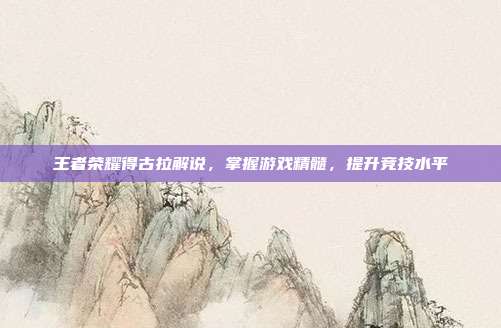 王者荣耀得古拉解说，掌握游戏精髓，提升竞技水平