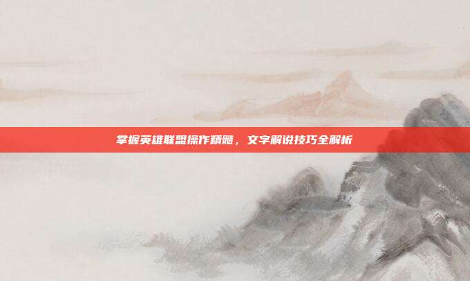 掌握英雄联盟操作精髓，文字解说技巧全解析