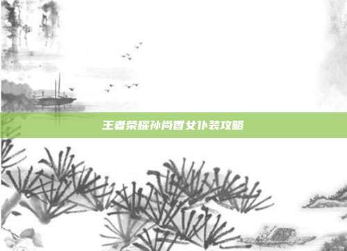 王者荣耀孙尚香女仆装攻略