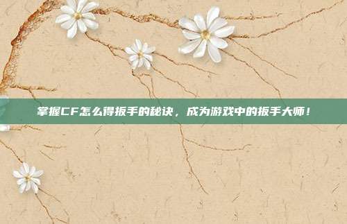 掌握CF怎么得扳手的秘诀，成为游戏中的扳手大师！