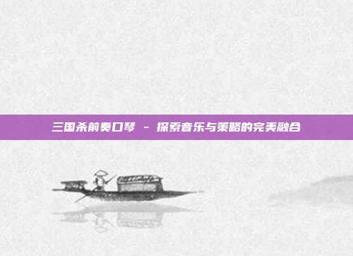 三国杀前奏口琴 - 探索音乐与策略的完美融合
