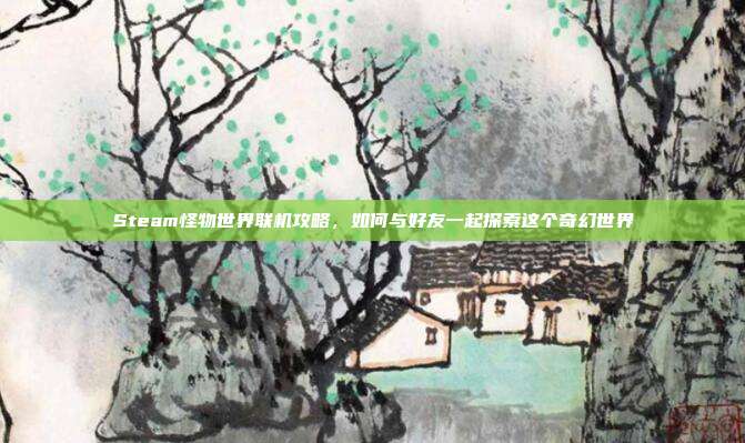 Steam怪物世界联机攻略，如何与好友一起探索这个奇幻世界