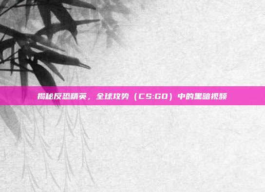 揭秘反恐精英，全球攻势（CS:GO）中的黑暗视频