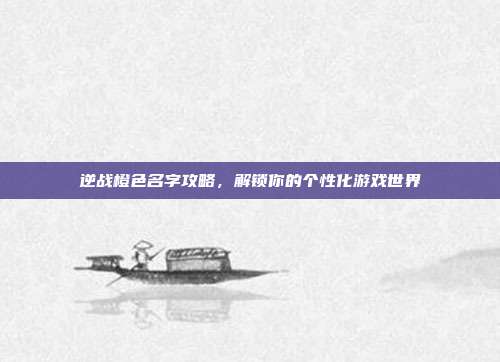 逆战橙色名字攻略，解锁你的个性化游戏世界