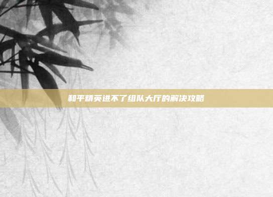 和平精英进不了组队大厅的解决攻略