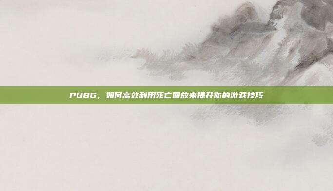 PUBG，如何高效利用死亡回放来提升你的游戏技巧