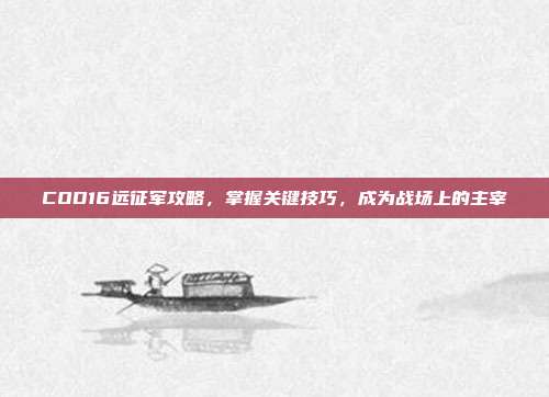 COD16远征军攻略，掌握关键技巧，成为战场上的主宰
