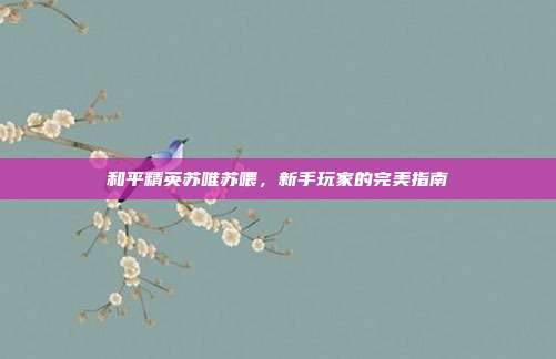 和平精英苏唯苏喂，新手玩家的完美指南