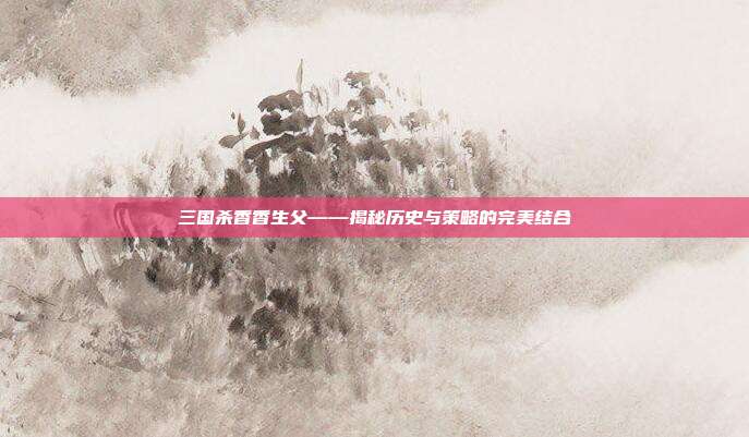 三国杀香香生父——揭秘历史与策略的完美结合