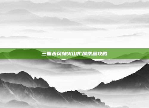 三国杀风林火山扩展铁盒攻略