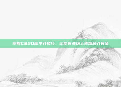 掌握CSGO高小刀技巧，让你在战场上更加游刃有余