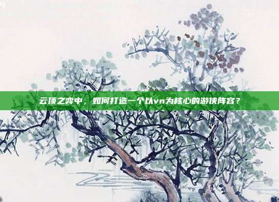 云顶之弈中，如何打造一个以vn为核心的游侠阵容？