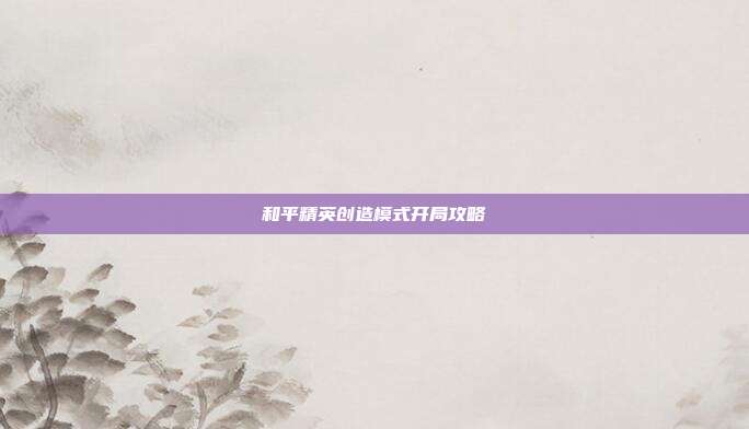 和平精英创造模式开局攻略