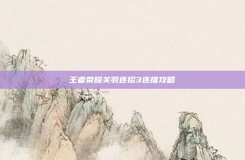王者荣耀关羽连招3连推攻略