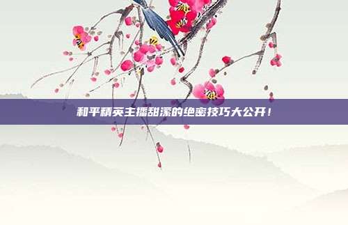 和平精英主播甜潆的绝密技巧大公开！