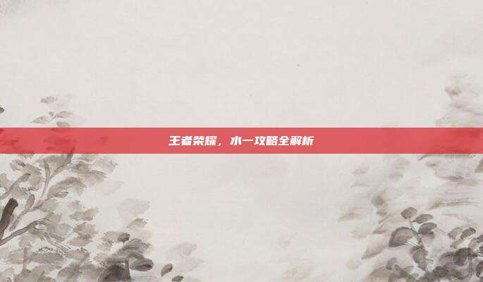 王者荣耀，水一攻略全解析