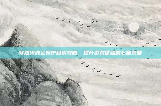 穿越火线会员护目镜攻略，提升游戏体验的必备装备