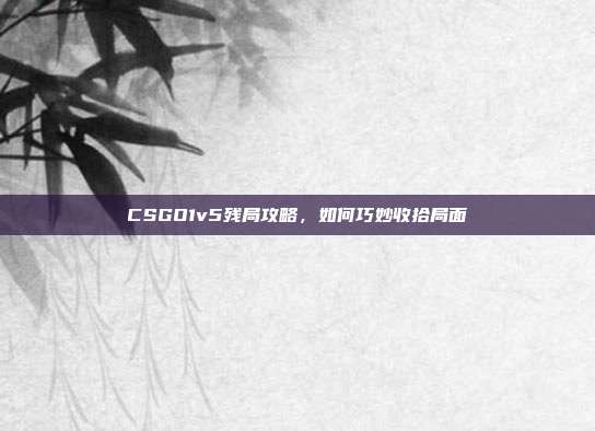 CSGO1v5残局攻略，如何巧妙收拾局面