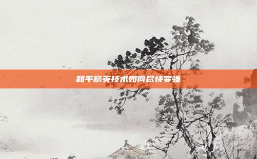 和平精英技术如何尽快变强