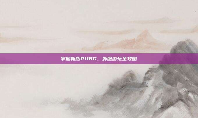 掌握新版PUBG，外服游玩全攻略