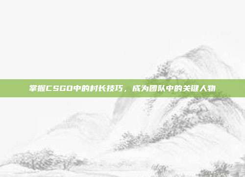掌握CSGO中的村长技巧，成为团队中的关键人物