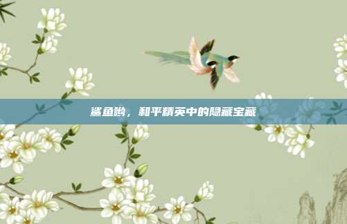 鲨鱼哟，和平精英中的隐藏宝藏