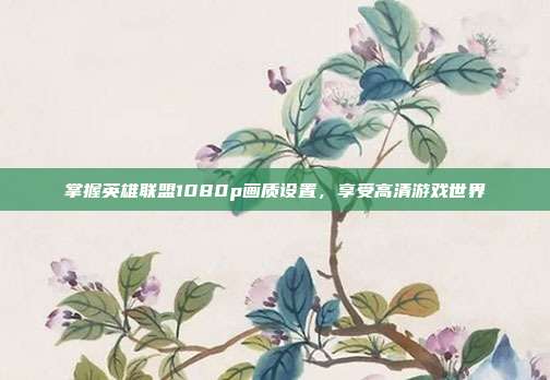 掌握英雄联盟1080p画质设置，享受高清游戏世界