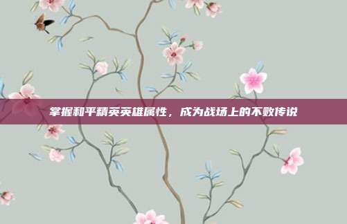 掌握和平精英英雄属性，成为战场上的不败传说