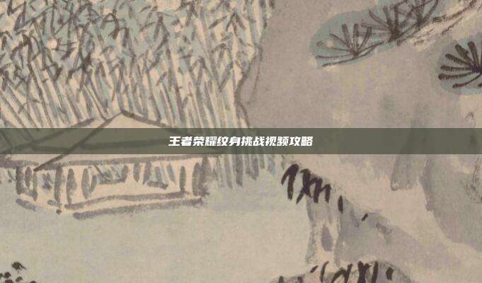 王者荣耀纹身挑战视频攻略